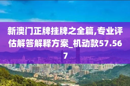 新澳门正牌挂牌之全篇,专业评估解答解释方案_机动款57.567