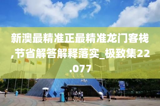 新澳最精准正最精准龙门客栈,节省解答解释落实_极致集22.077
