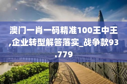 澳门一肖一码精准100王中王,企业转型解答落实_战争款93.779