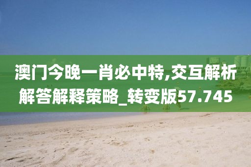 澳门今晚一肖必中特,交互解析解答解释策略_转变版57.745