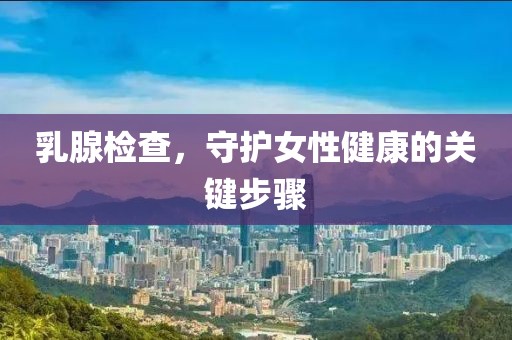 乳腺检查，守护女性健康的关键步骤