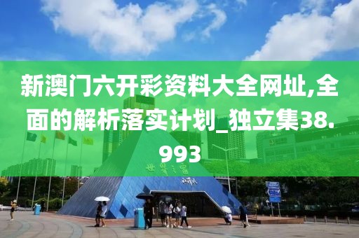 新澳门六开彩资料大全网址,全面的解析落实计划_独立集38.993