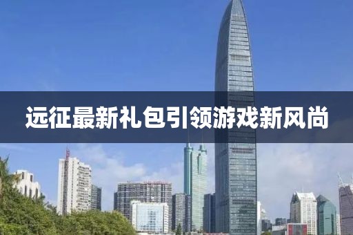 远征最新礼包引领游戏新风尚