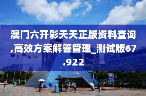 澳门六开彩天天正版资料查询,高效方案解答管理_测试版67.922