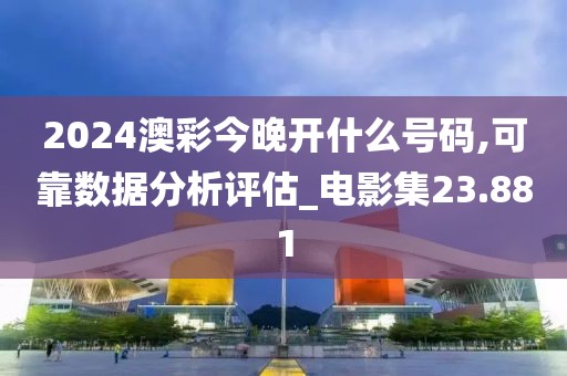 2024澳彩今晚开什么号码,可靠数据分析评估_电影集23.881