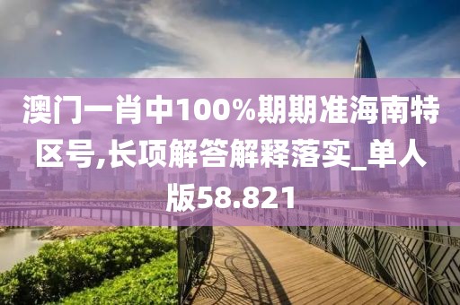 澳门一肖中100%期期准海南特区号,长项解答解释落实_单人版58.821