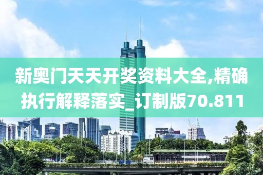 新奥门天天开奖资料大全,精确执行解释落实_订制版70.811