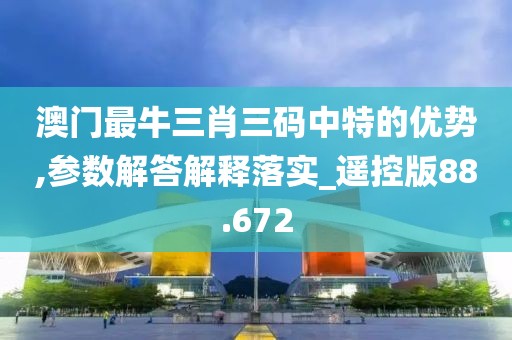 澳门最牛三肖三码中特的优势,参数解答解释落实_遥控版88.672