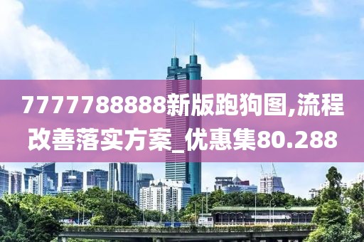 7777788888新版跑狗图,流程改善落实方案_优惠集80.288