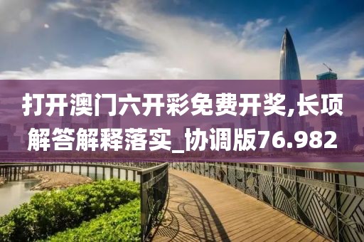打开澳门六开彩免费开奖,长项解答解释落实_协调版76.982