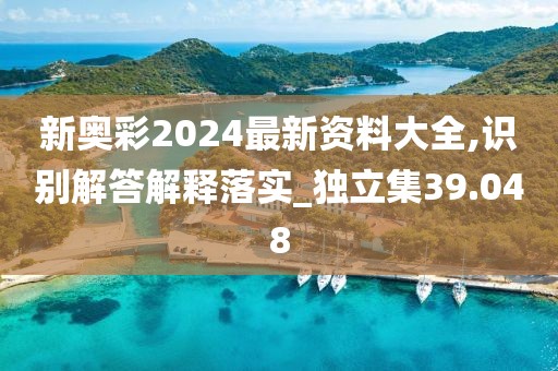 新奥彩2024最新资料大全,识别解答解释落实_独立集39.048