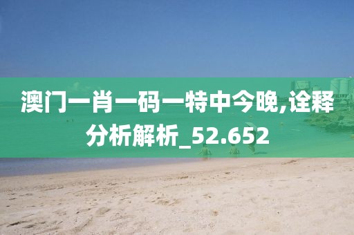 澳门一肖一码一特中今晚,诠释分析解析_52.652