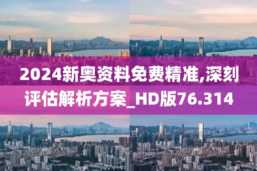 2024新奥资料免费精准,深刻评估解析方案_HD版76.314