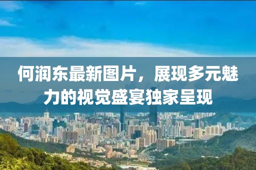 何润东最新图片，展现多元魅力的视觉盛宴独家呈现