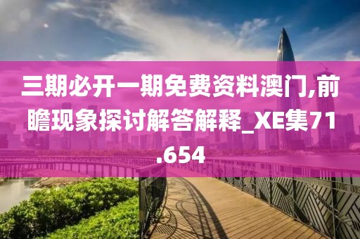 三期必开一期免费资料澳门,前瞻现象探讨解答解释_XE集71.654