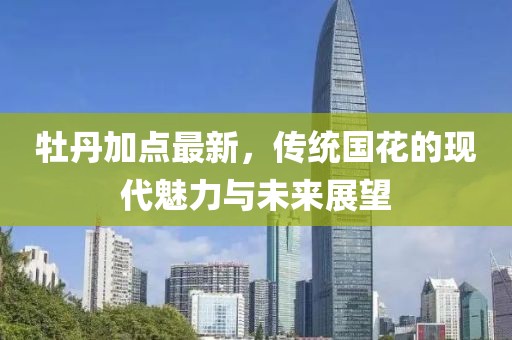 牡丹加点最新，传统国花的现代魅力与未来展望