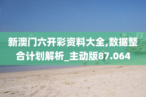 新澳门六开彩资料大全,数据整合计划解析_主动版87.064