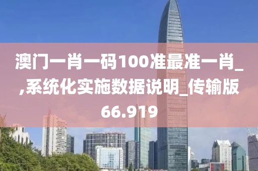 澳门一肖一码100准最准一肖_,系统化实施数据说明_传输版66.919