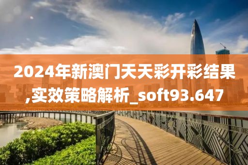 2024年新澳门天天彩开彩结果,实效策略解析_soft93.647