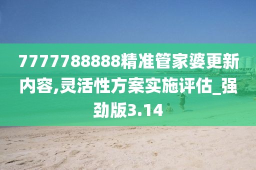 7777788888精准管家婆更新内容,灵活性方案实施评估_强劲版3.14