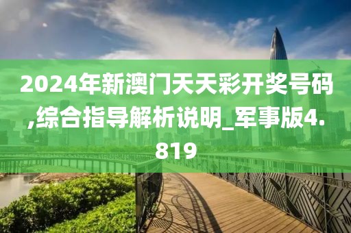 2024年新澳门天天彩开奖号码,综合指导解析说明_军事版4.819