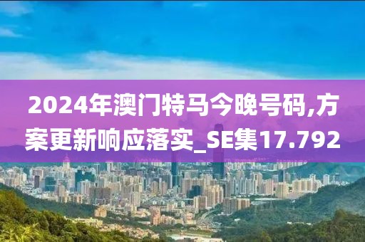 2024年澳门特马今晚号码,方案更新响应落实_SE集17.792