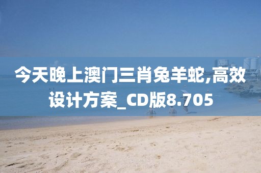 今天晚上澳门三肖兔羊蛇,高效设计方案_CD版8.705