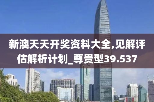 新澳天天开奖资料大全,见解评估解析计划_尊贵型39.537