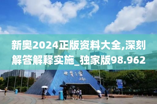 新奥2024正版资料大全,深刻解答解释实施_独家版98.962