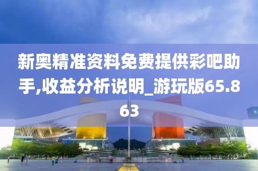 新奥精准资料免费提供彩吧助手,收益分析说明_游玩版65.863