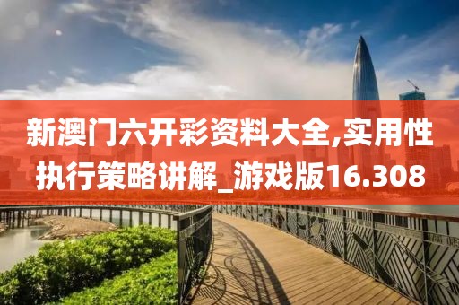 新澳门六开彩资料大全,实用性执行策略讲解_游戏版16.308