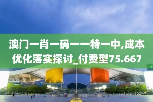 澳门一肖一码一一特一中,成本优化落实探讨_付费型75.667