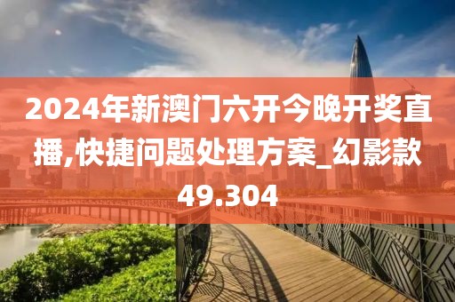 2024年新澳门六开今晚开奖直播,快捷问题处理方案_幻影款49.304