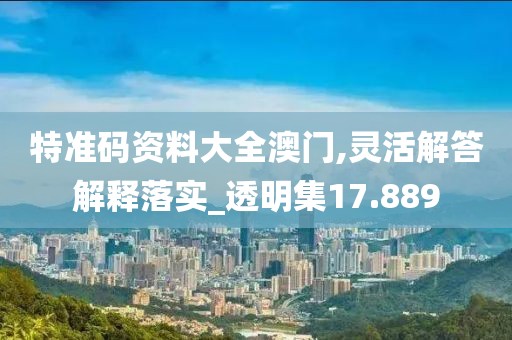 特准码资料大全澳门,灵活解答解释落实_透明集17.889