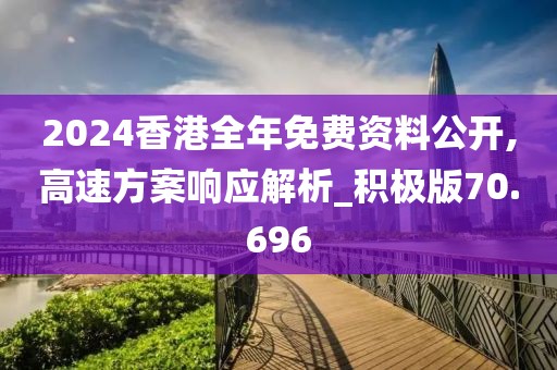 2024香港全年免费资料公开,高速方案响应解析_积极版70.696