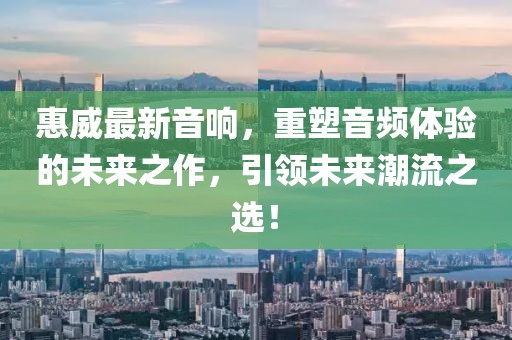 惠威最新音响，重塑音频体验的未来之作，引领未来潮流之选！