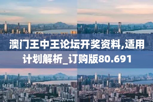澳门王中王论坛开奖资料,适用计划解析_订购版80.691