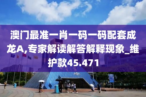 澳门最准一肖一码一码配套成龙A,专家解读解答解释现象_维护款45.471