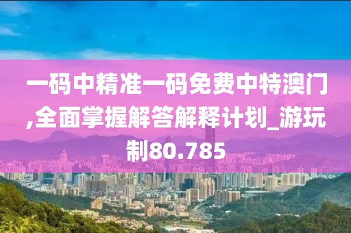 一码中精准一码免费中特澳门,全面掌握解答解释计划_游玩制80.785