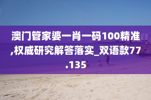 澳门管家婆一肖一码100精准,权威研究解答落实_双语款77.135