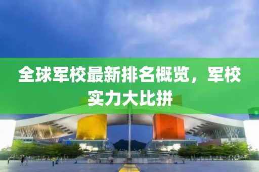 全球军校最新排名概览，军校实力大比拼