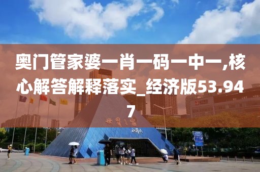 奥门管家婆一肖一码一中一,核心解答解释落实_经济版53.947