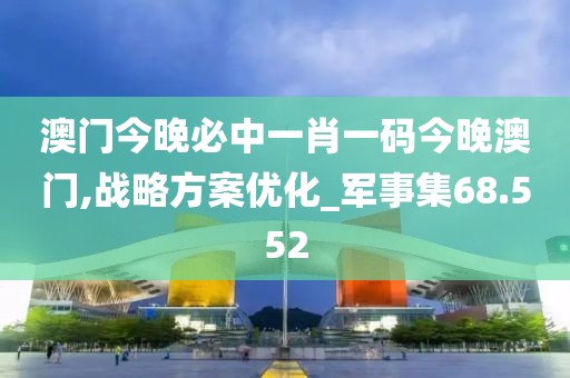 澳门今晚必中一肖一码今晚澳门,战略方案优化_军事集68.552
