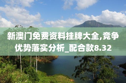 新澳门免费资料挂牌大全,竞争优势落实分析_配合款8.32
