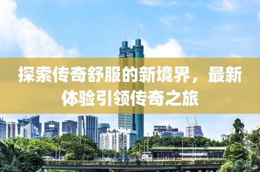 探索传奇舒服的新境界，最新体验引领传奇之旅