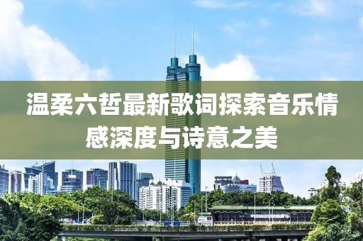 温柔六哲最新歌词探索音乐情感深度与诗意之美
