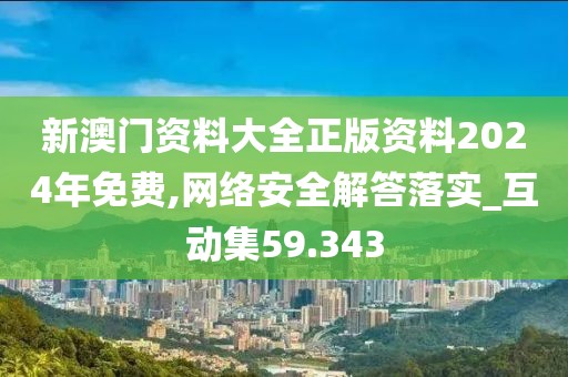 新澳门资料大全正版资料2024年免费,网络安全解答落实_互动集59.343