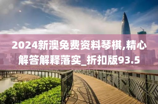 2024新澳兔费资料琴棋,精心解答解释落实_折扣版93.5