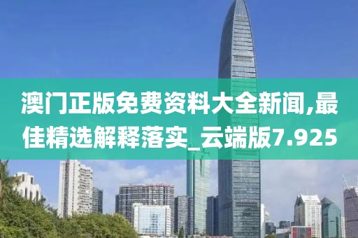澳门正版免费资料大全新闻,最佳精选解释落实_云端版7.925