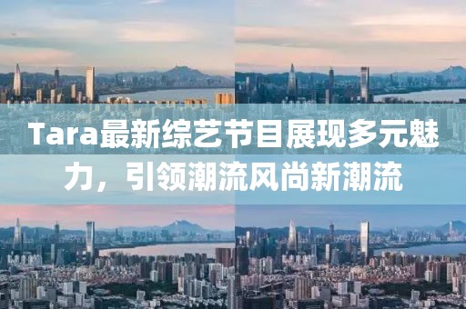 Tara最新综艺节目展现多元魅力，引领潮流风尚新潮流